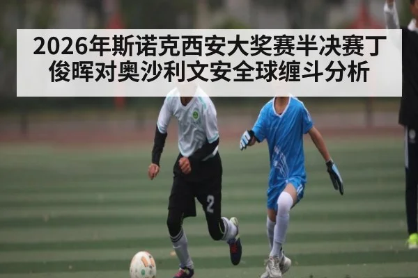 2026年斯诺克西安大奖赛半决赛丁俊晖对奥沙利文安全球缠斗分析